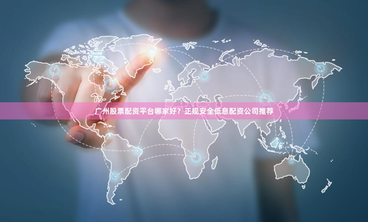 广州股票配资平台哪家好？正规安全低息配资公司推荐