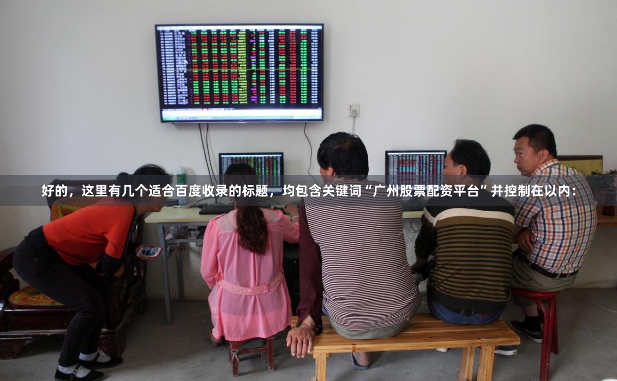 好的，这里有几个适合百度收录的标题，均包含关键词“广州股票配资平台”并控制在以内：