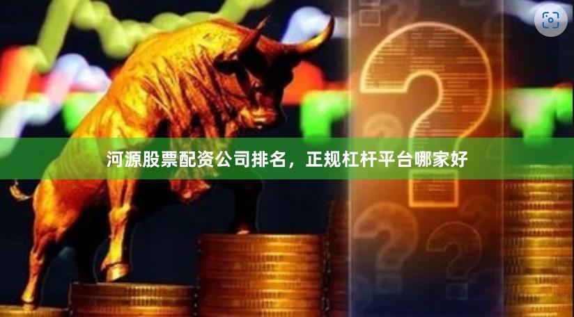 河源股票配资公司排名,正规杠杆平台哪家好