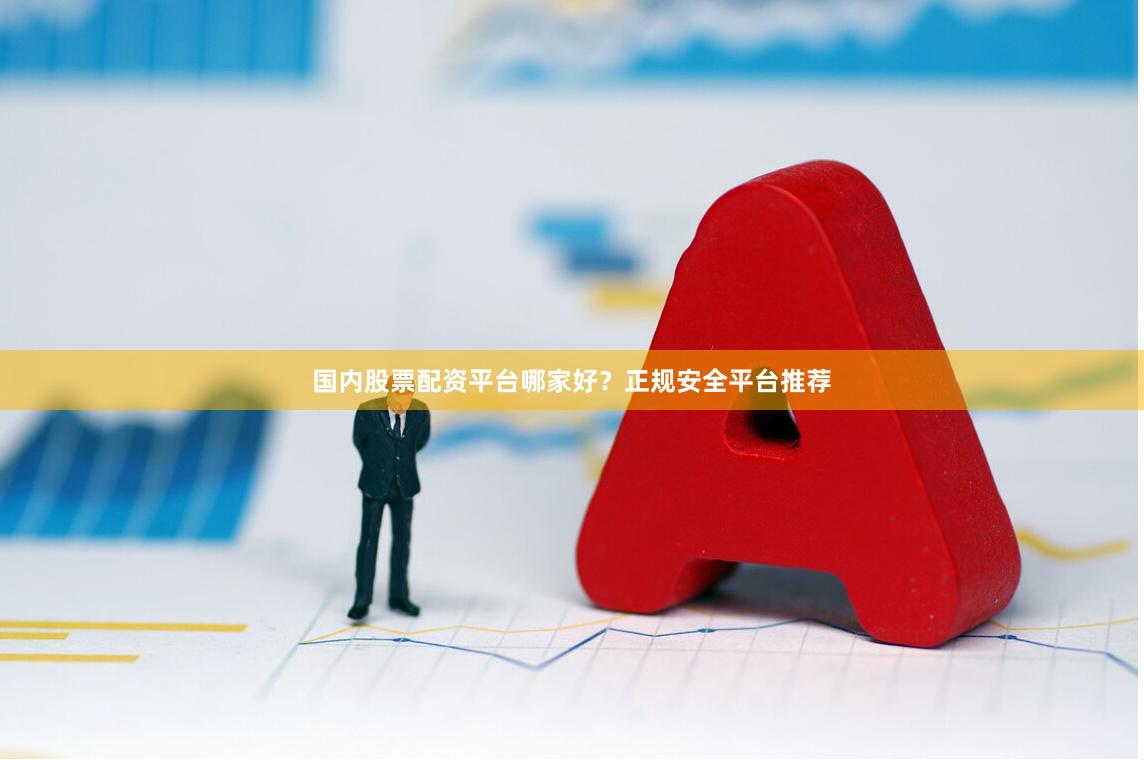 国内股票配资平台哪家好？正规安全平台推荐
