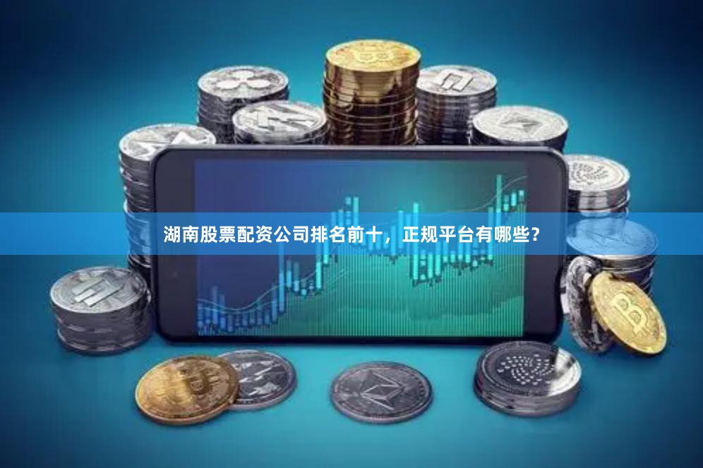 湖南股票配资公司排名前十，正规平台有哪些？