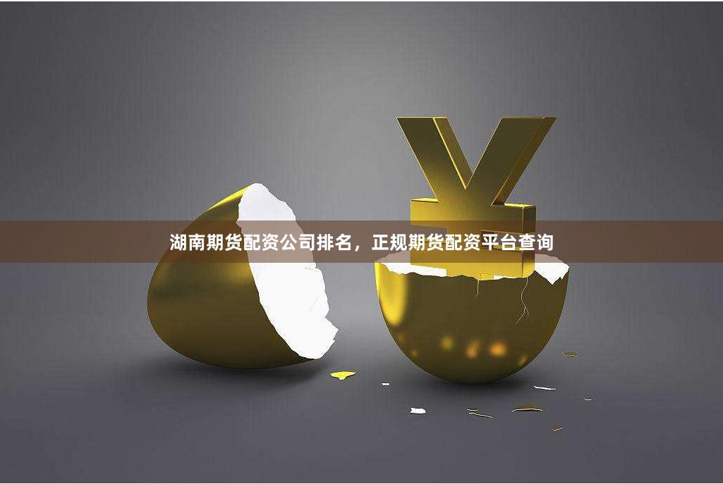 湖南期货配资公司排名，正规期货配资平台查询