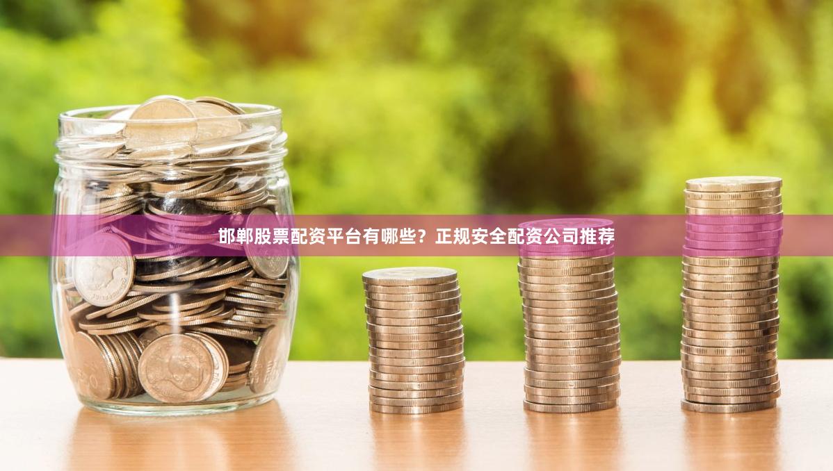 邯郸股票配资平台有哪些？正规安全配资公司推荐