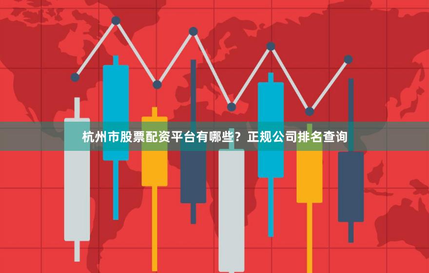 杭州市股票配资平台有哪些？正规公司排名查询