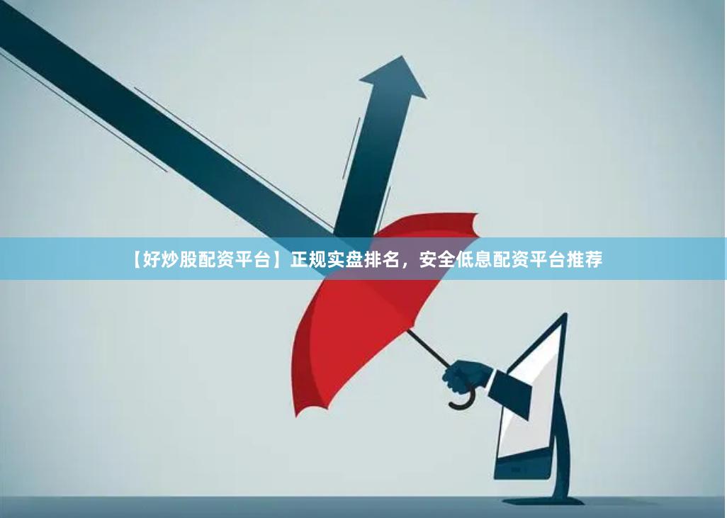 【好炒股配资平台】正规实盘排名，安全低息配资平台推荐