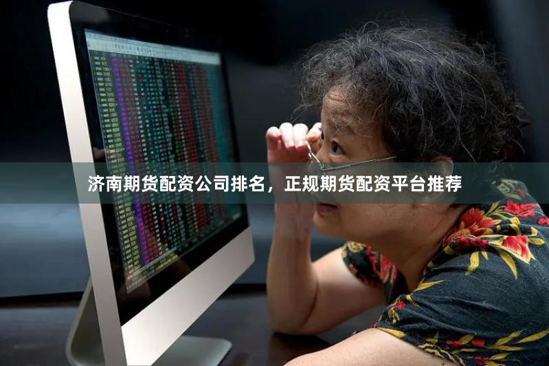 济南期货配资公司排名，正规期货配资平台推荐