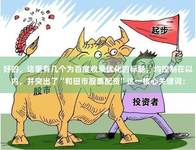 好的，这里有几个为百度收录优化的标题，均控制在以内，并突出了“和田市股票配资”这一核心关键词：