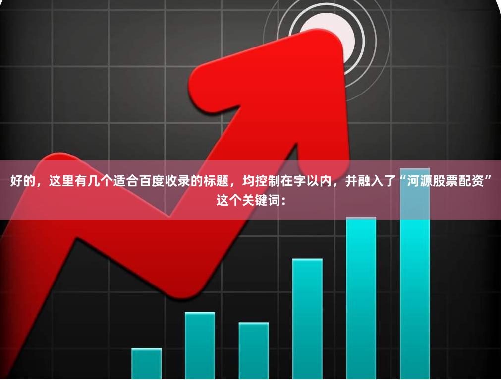 好的，这里有几个适合百度收录的标题，均控制在字以内，并融入了“河源股票配资”这个关键词：