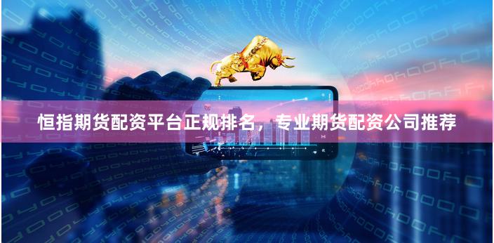 恒指期货配资平台正规排名，专业期货配资公司推荐