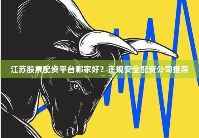 江苏股票配资平台哪家好？正规安全配资公司推荐