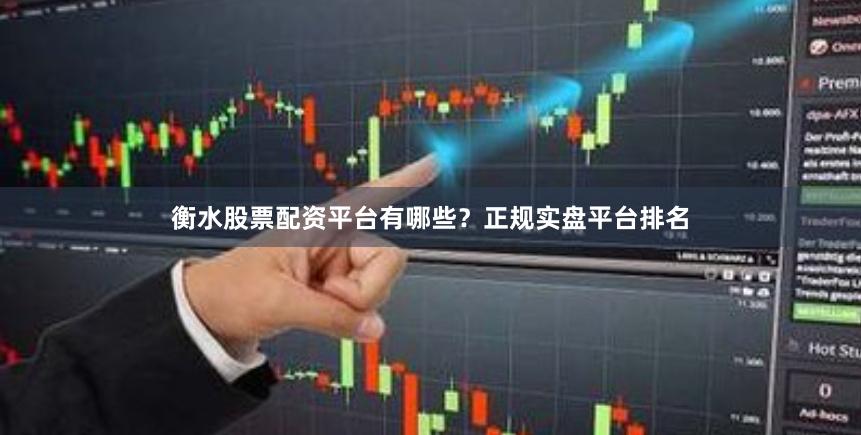 衡水股票配资平台有哪些？正规实盘平台排名