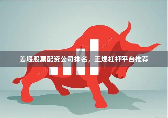 姜堰股票配资公司排名，正规杠杆平台推荐