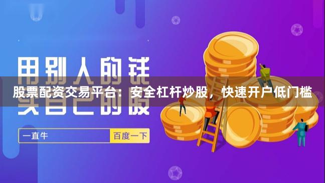 股票配资交易平台：安全杠杆炒股，快速开户低门槛