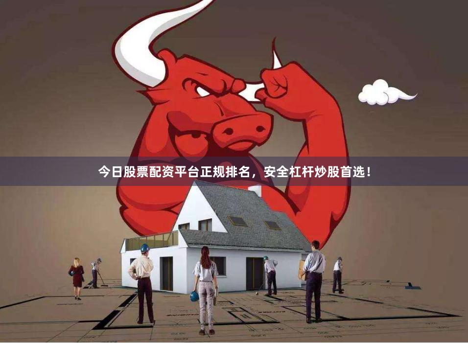 今日股票配资平台正规排名，安全杠杆炒股首选！