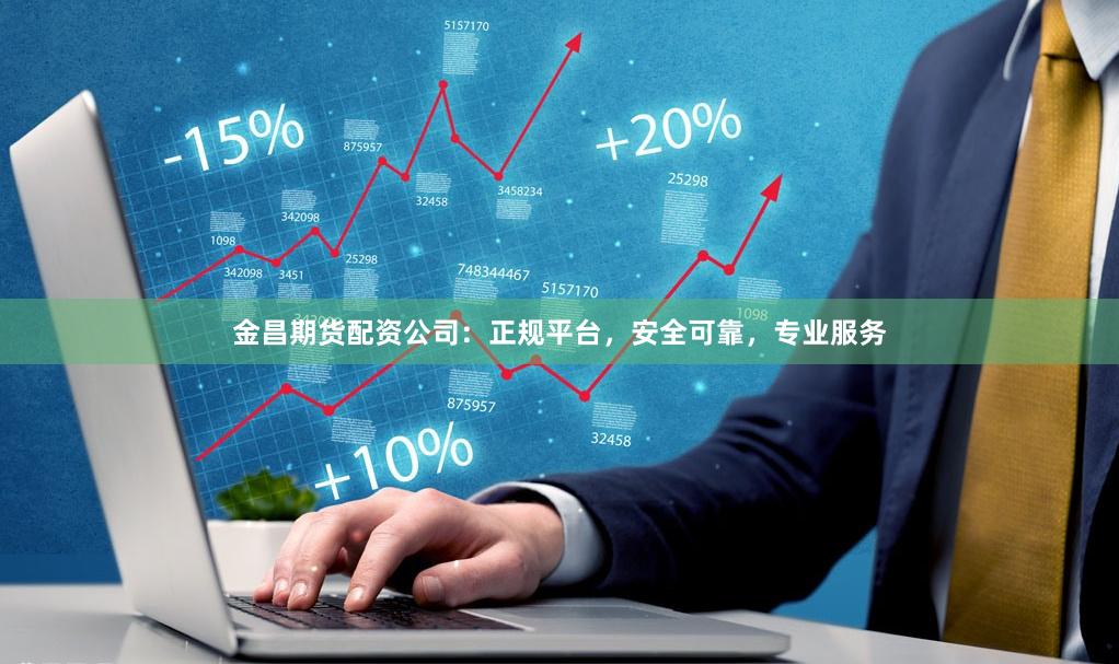 金昌期货配资公司：正规平台，安全可靠，专业服务