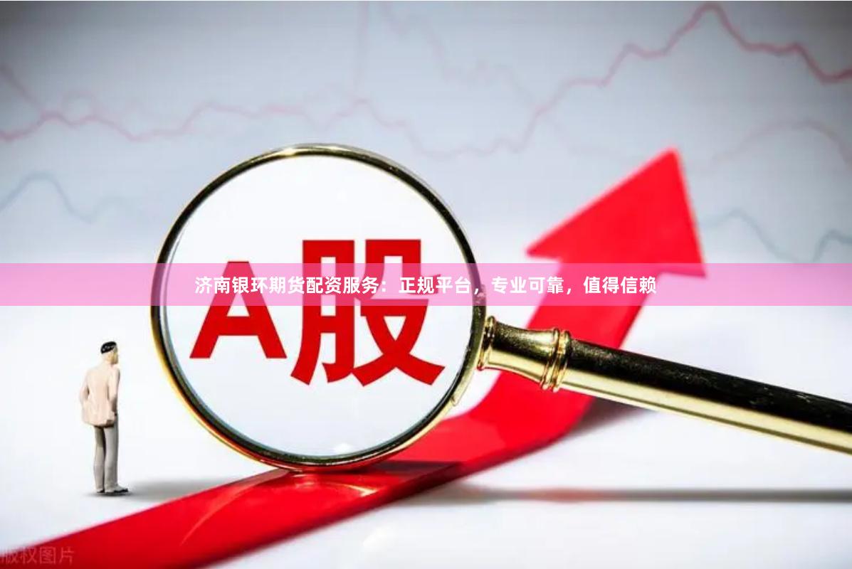 济南银环期货配资服务：正规平台，专业可靠，值得信赖