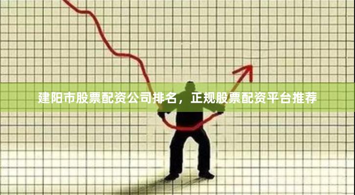 建阳市股票配资公司排名，正规股票配资平台推荐