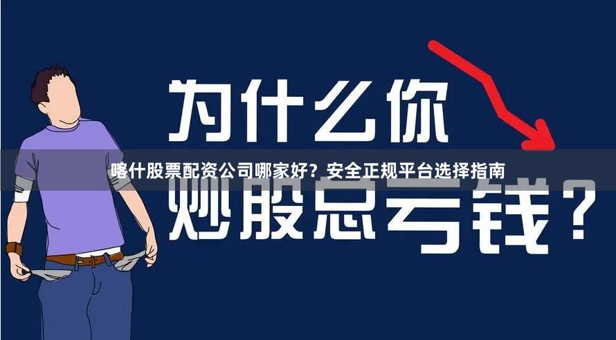 喀什股票配资公司哪家好？安全正规平台选择指南