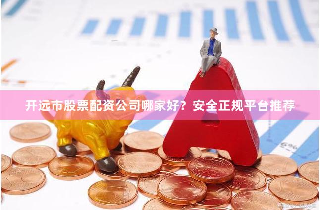 开远市股票配资公司哪家好？安全正规平台推荐