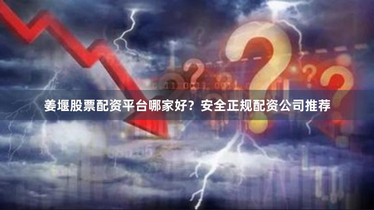 姜堰股票配资平台哪家好？安全正规配资公司推荐