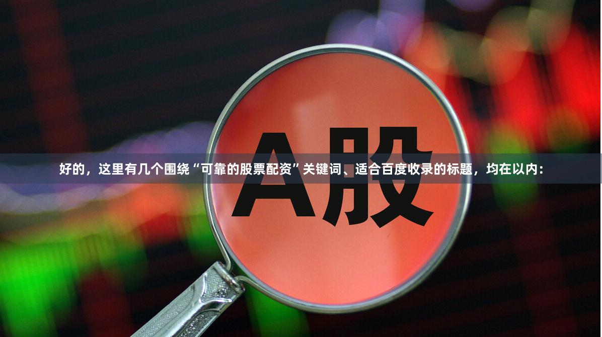 好的，这里有几个围绕“可靠的股票配资”关键词、适合百度收录的标题，均在以内：