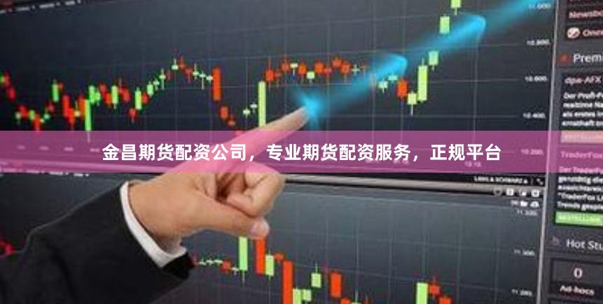 金昌期货配资公司，专业期货配资服务，正规平台