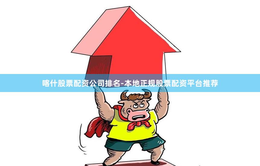 喀什股票配资公司排名-本地正规股票配资平台推荐