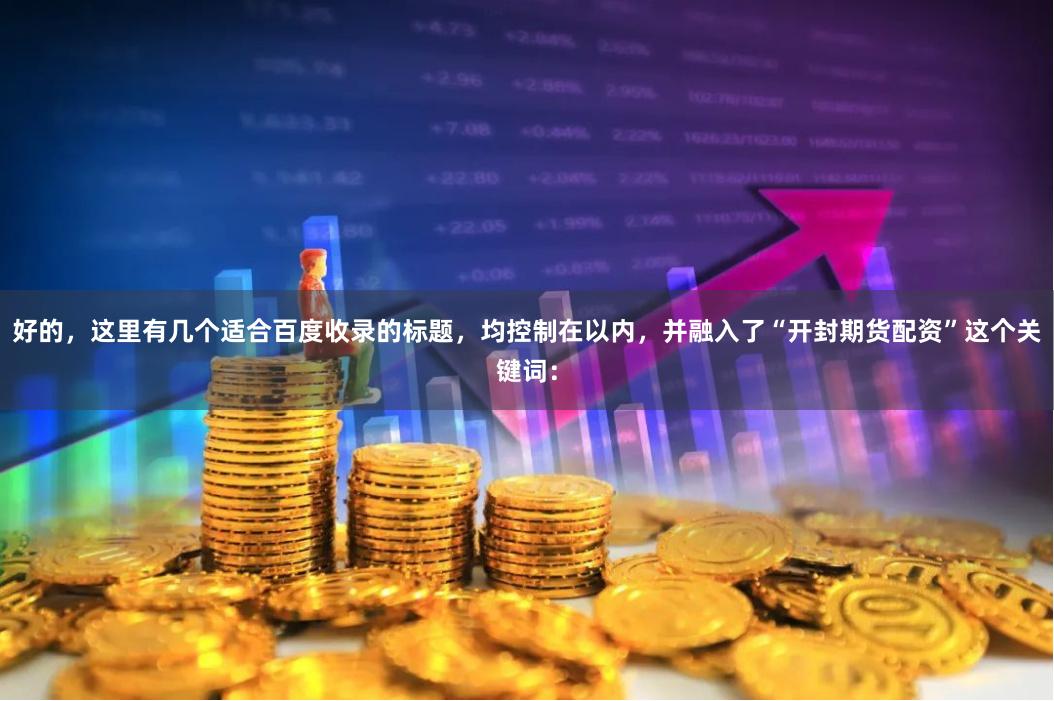 好的，这里有几个适合百度收录的标题，均控制在以内，并融入了“开封期货配资”这个关键词：