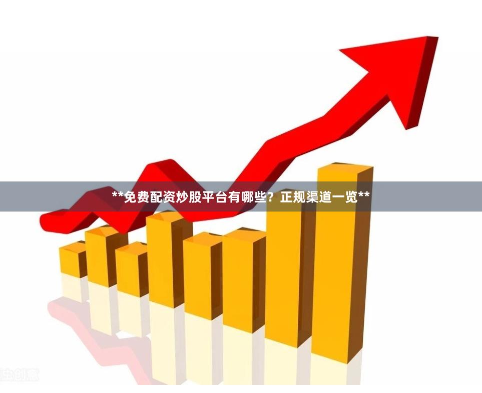 **免费配资炒股平台有哪些？正规渠道一览**