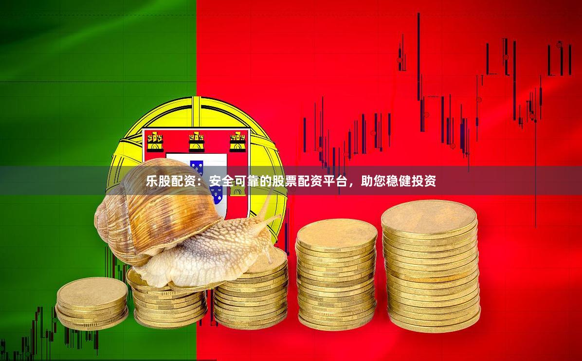 乐股配资：安全可靠的股票配资平台，助您稳健投资