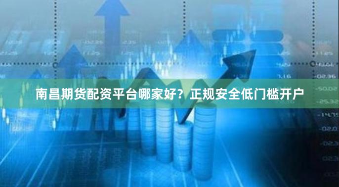 南昌期货配资平台哪家好？正规安全低门槛开户