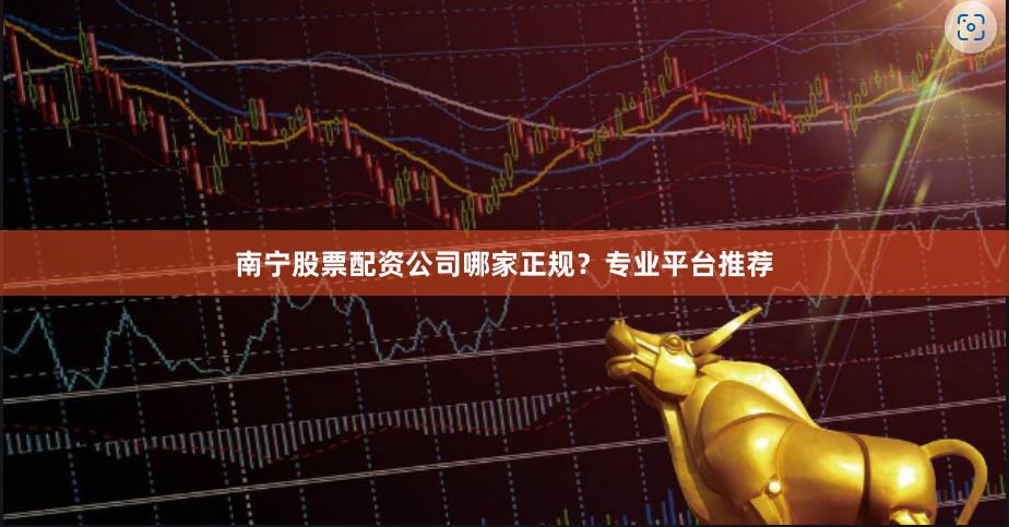 南宁股票配资公司哪家正规？专业平台推荐