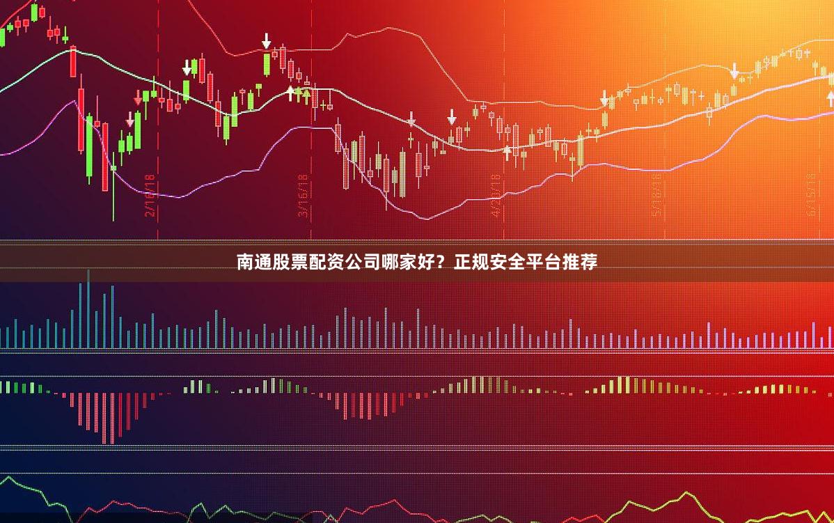南通股票配资公司哪家好？正规安全平台推荐
