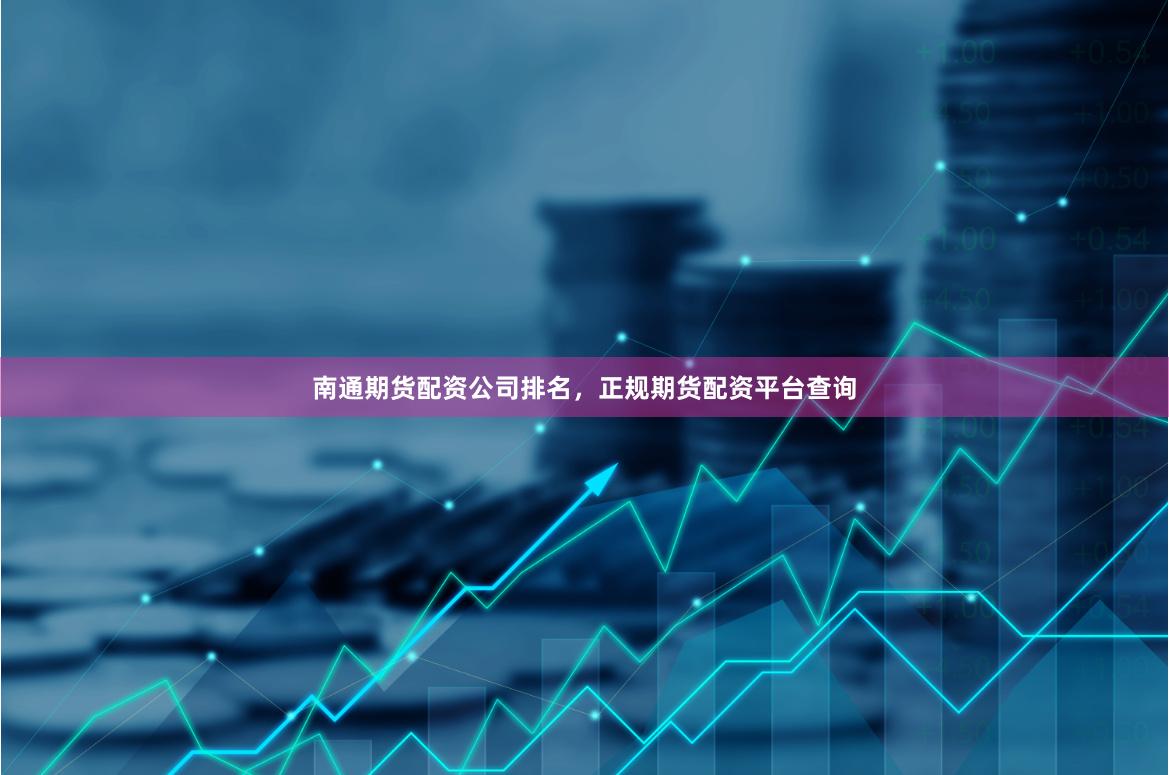 南通期货配资公司排名，正规期货配资平台查询