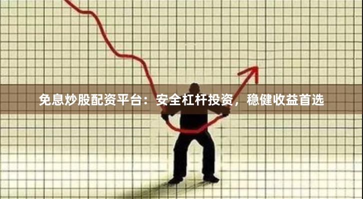 免息炒股配资平台：安全杠杆投资，稳健收益首选