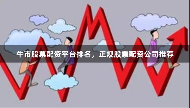 牛市股票配资平台排名，正规股票配资公司推荐