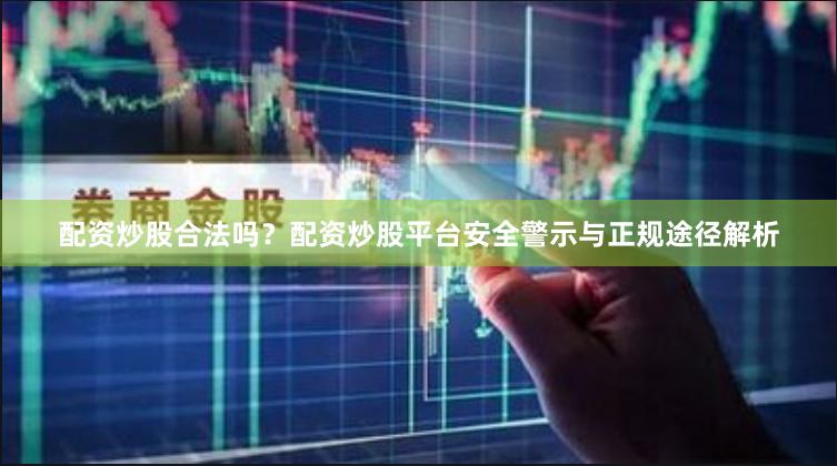 配资炒股合法吗？配资炒股平台安全警示与正规途径解析