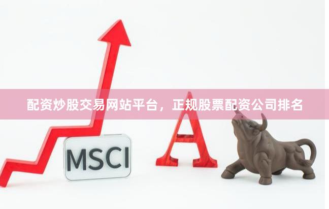 配资炒股交易网站平台，正规股票配资公司排名
