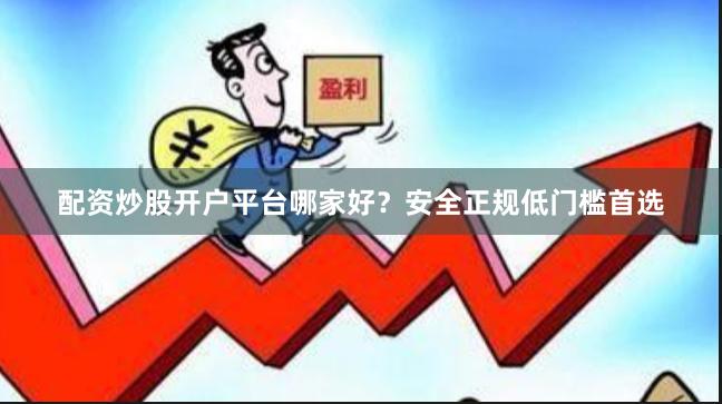 配资炒股开户平台哪家好？安全正规低门槛首选