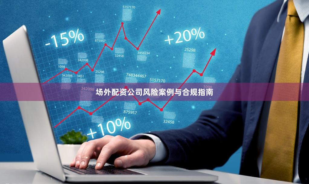 场外配资公司风险案例与合规指南