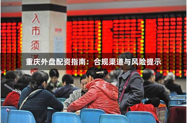 重庆外盘配资指南：合规渠道与风险提示