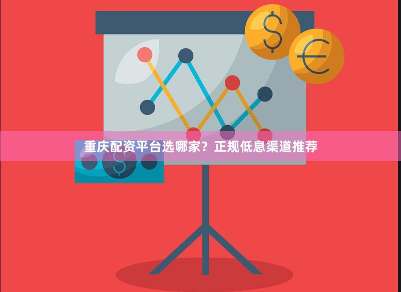 重庆配资平台选哪家？正规低息渠道推荐