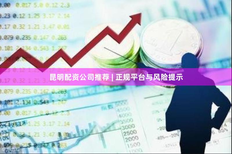 昆明配资公司推荐 | 正规平台与风险提示