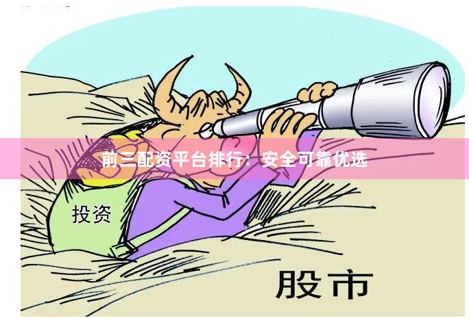 前三配资平台排行：安全可靠优选
