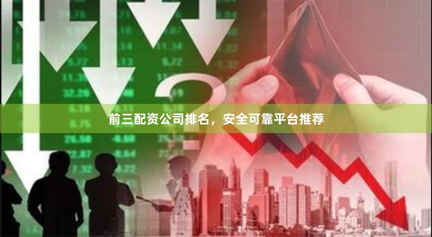 前三配资公司排名，安全可靠平台推荐