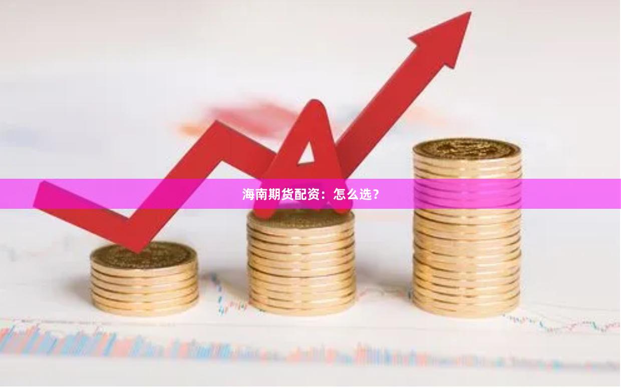 海南期货配资：怎么选？