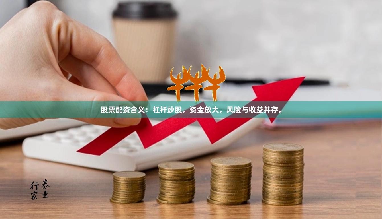 股票配资含义:杠杆炒股,资金放大,风险与收益并存。
