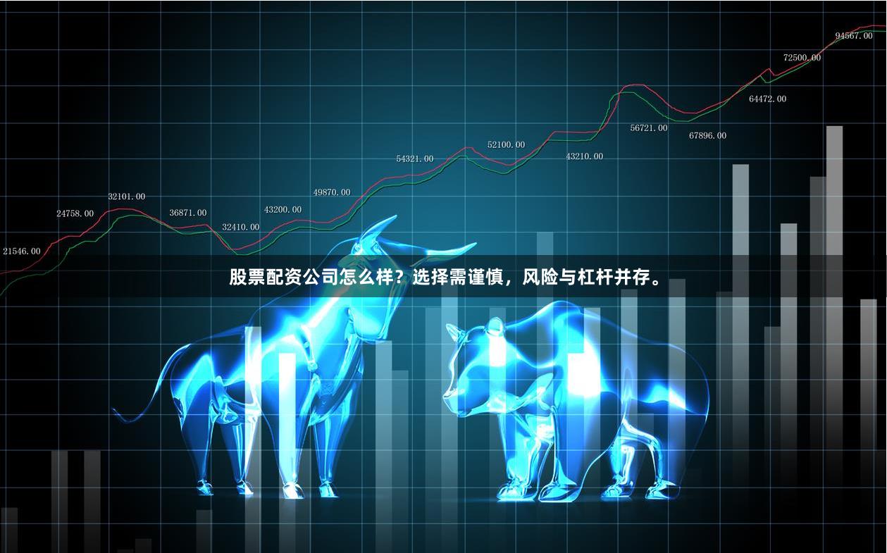 股票配资公司怎么样？选择需谨慎，风险与杠杆并存。