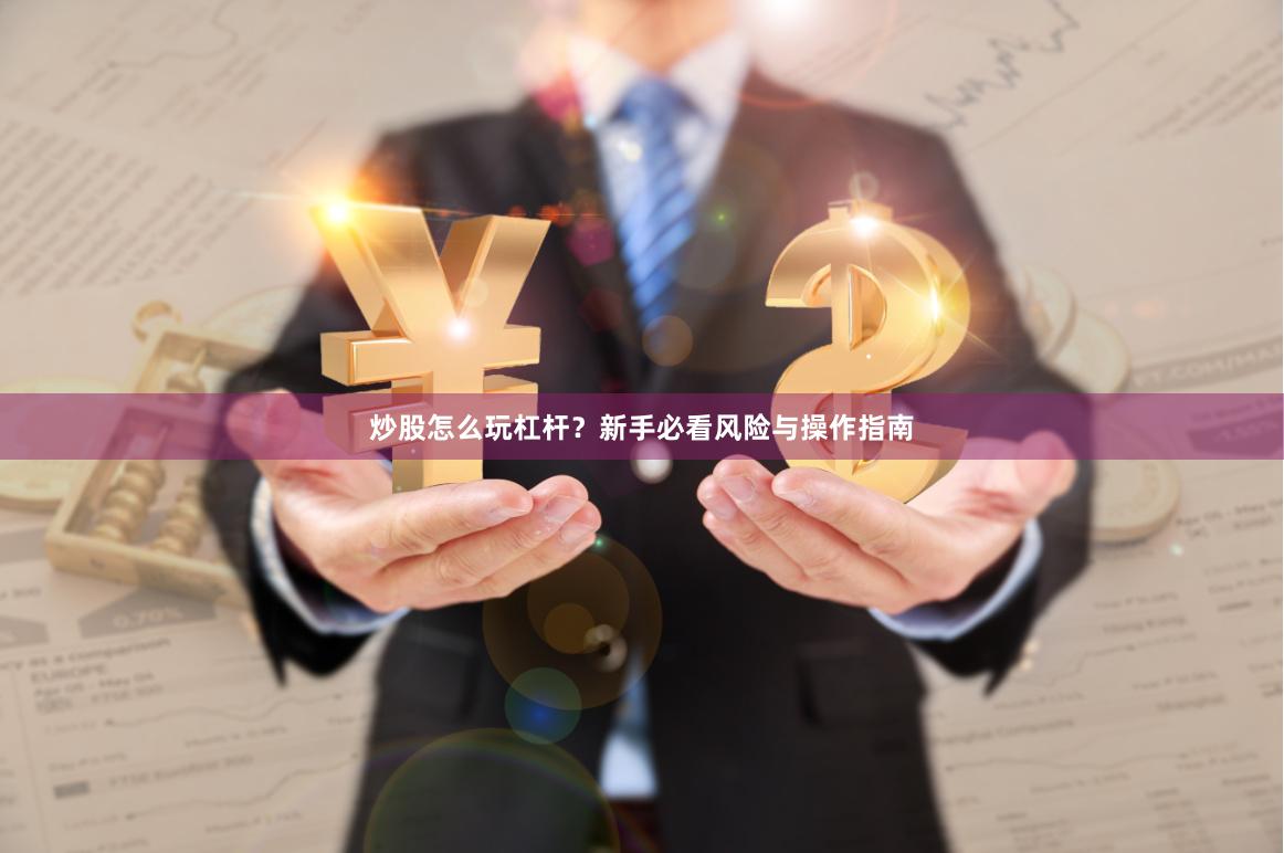 炒股怎么玩杠杆？新手必看风险与操作指南