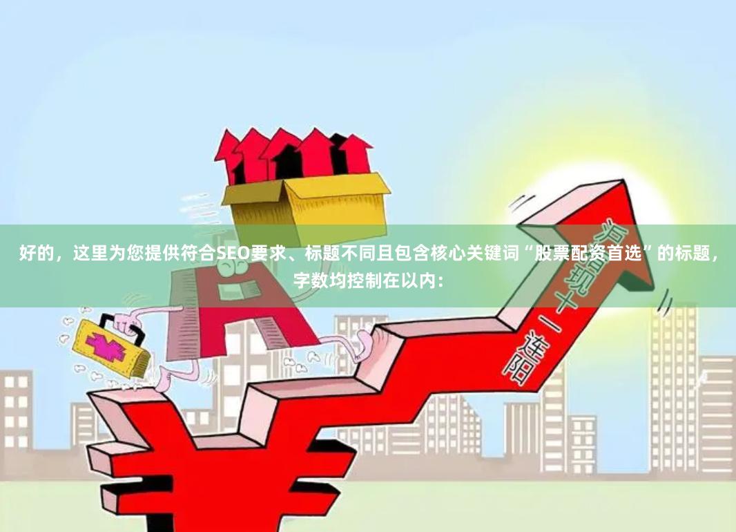 好的，这里为您提供符合SEO要求、标题不同且包含核心关键词“股票配资首选”的标题，字数均控制在以内：
